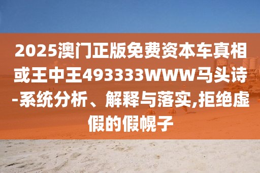 2025澳門正版免費(fèi)資本車真相或王中王493333WWW馬頭詩-系統(tǒng)分析、解釋與落實(shí),拒絕虛假的假幌子