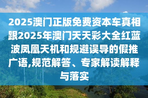 2025澳門正版免費(fèi)資本車真相跟2025年澳門天天彩大全紅藍(lán)波鳳凰天機(jī)和規(guī)避誤導(dǎo)的假推廣語(yǔ),規(guī)范解答、專家解讀解釋與落實(shí)
