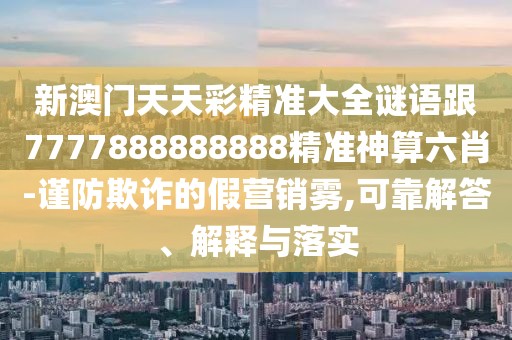 新澳門天天彩精準(zhǔn)大全謎語(yǔ)跟7777888888888精準(zhǔn)神算六肖-謹(jǐn)防欺詐的假營(yíng)銷霧,可靠解答、解釋與落實(shí)