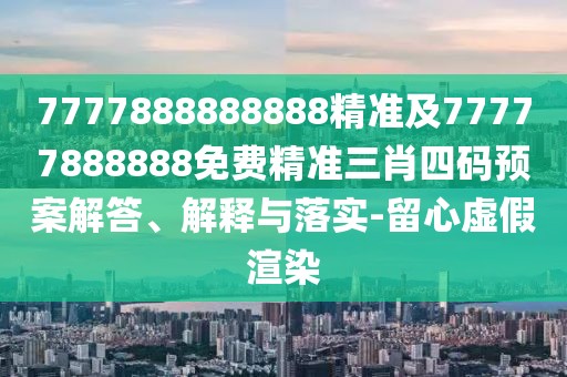 7777888888888精準(zhǔn)及77777888888免費(fèi)精準(zhǔn)三肖四碼預(yù)案解答、解釋與落實(shí)-留心虛假渲染