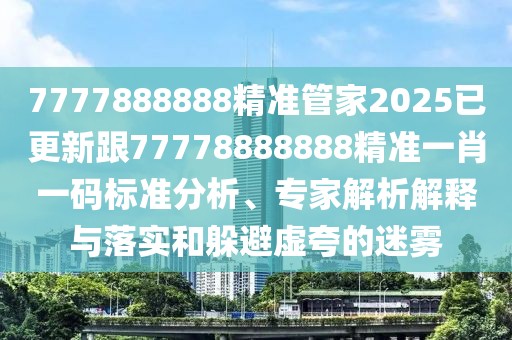 7777888888精準管家2025已更新跟77778888888精準一肖一碼標準分析、專家解析解釋與落實和躲避虛夸的迷霧