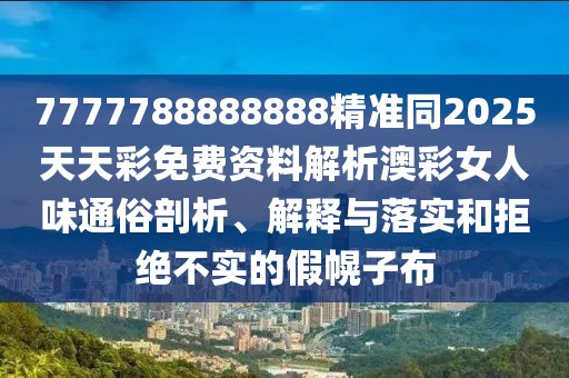 7777788888888精準(zhǔn)同2025天天彩免費(fèi)資料解析澳彩女人味通俗剖析、解釋與落實(shí)和拒絕不實(shí)的假幌子布