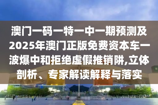 澳門一碼一特一中一期預(yù)測及2025年澳門正版免費(fèi)資本車一波爆中和拒絕虛假推銷阱,立體剖析、專家解讀解釋與落實(shí)
