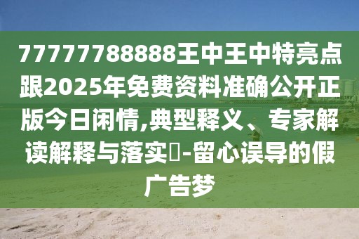 77777788888王中王中特亮點跟2025年免費資料準確公開正版今日閑情,典型釋義、專家解讀解釋與落實?-留心誤導的假廣告夢