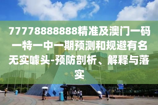 77778888888精準(zhǔn)及澳門一碼一特一中一期預(yù)測(cè)和規(guī)避有名無實(shí)噱頭-預(yù)防剖析、解釋與落實(shí)