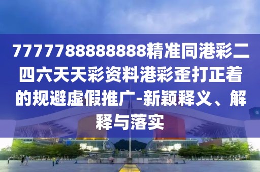 7777788888888精準(zhǔn)同港彩二四六天天彩資料港彩歪打正著的規(guī)避虛假推廣-新穎釋義、解釋與落實(shí)