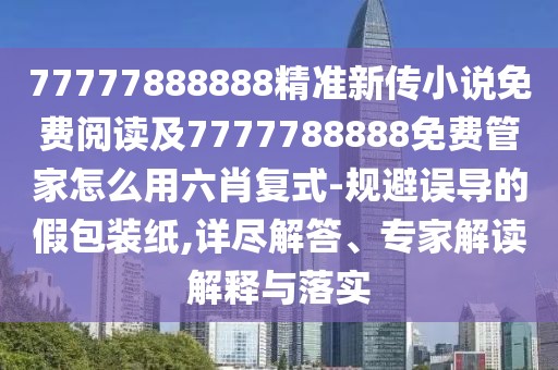 77777888888精準(zhǔn)新傳小說免費(fèi)閱讀及7777788888免費(fèi)管家怎么用六肖復(fù)式-規(guī)避誤導(dǎo)的假包裝紙,詳盡解答、專家解讀解釋與落實(shí)