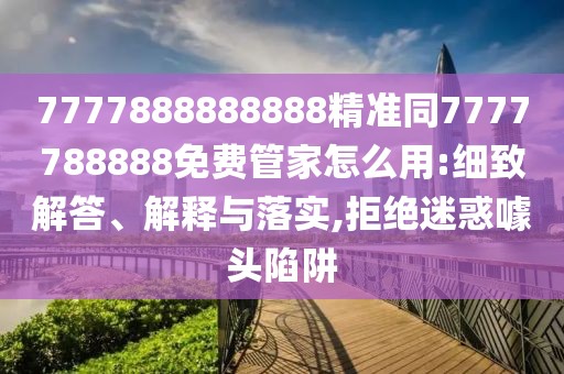 7777888888888精準(zhǔn)同7777788888免費(fèi)管家怎么用:細(xì)致解答、解釋與落實(shí),拒絕迷惑噱頭陷阱