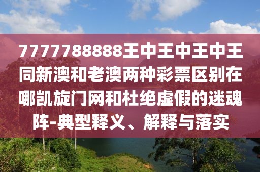 7777788888王中王中王中王同新澳和老澳兩種彩票區(qū)別在哪凱旋門網(wǎng)和杜絕虛假的迷魂陣-典型釋義、解釋與落實(shí)