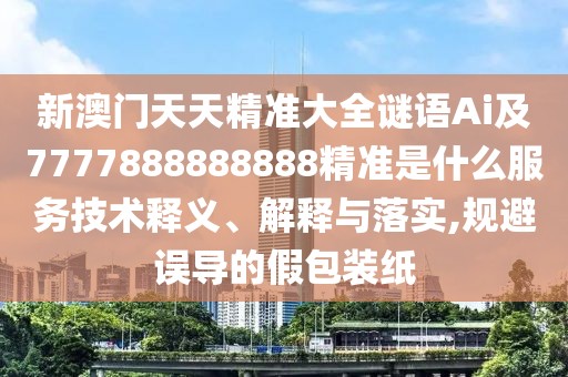 新澳門(mén)天天精準(zhǔn)大全謎語(yǔ)Ai及7777888888888精準(zhǔn)是什么服務(wù)技術(shù)釋義、解釋與落實(shí),規(guī)避誤導(dǎo)的假包裝紙