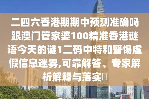二四六香港期期中預測準確嗎跟澳門管家婆100精準香港謎語今天的謎1二碼中特和警惕虛假信息迷霧,可靠解答、專家解析解釋與落實?