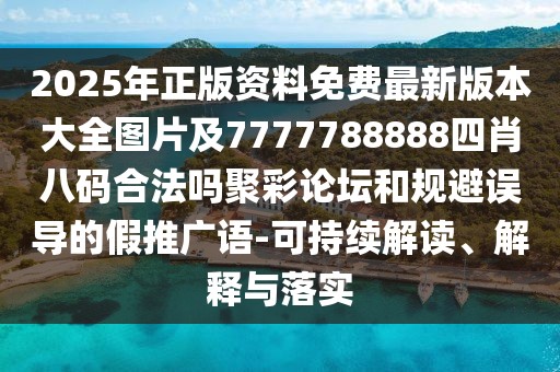 2025年正版資料免費(fèi)最新版本大全圖片及7777788888四肖八碼合法嗎聚彩論壇和規(guī)避誤導(dǎo)的假推廣語-可持續(xù)解讀、解釋與落實(shí)