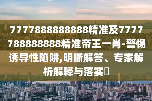 7777888888888精準(zhǔn)及7777788888888精準(zhǔn)帝王一肖-警惕誘導(dǎo)性陷阱,明晰解答、專家解析解釋與落實(shí)?