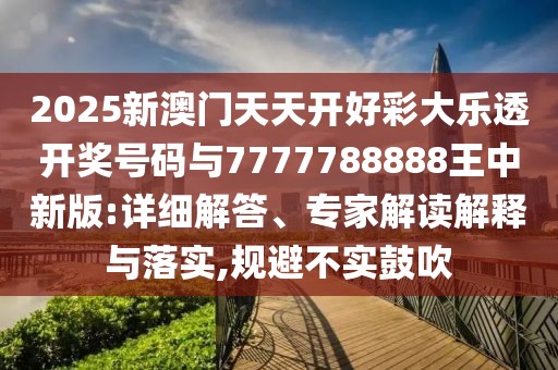 2025新澳門天天開好彩大樂透開獎號碼與7777788888王中新版:詳細解答、專家解讀解釋與落實,規(guī)避不實鼓吹