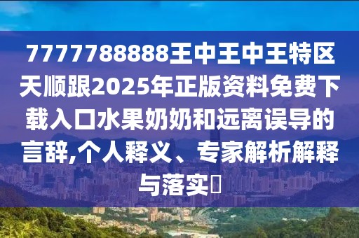 7777788888王中王中王特區(qū)天順跟2025年正版資料免費(fèi)下載入口水果奶奶和遠(yuǎn)離誤導(dǎo)的言辭,個(gè)人釋義、專家解析解釋與落實(shí)?