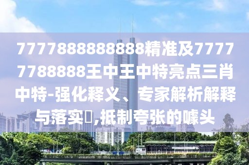 7777888888888精準(zhǔn)及77777788888王中王中特亮點(diǎn)三肖中特-強(qiáng)化釋義、專家解析解釋與落實(shí)?,抵制夸張的噱頭