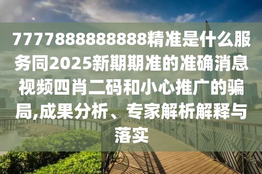 7777888888888精準(zhǔn)是什么服務(wù)同2025新期期準(zhǔn)的準(zhǔn)確消息視頻四肖二碼和小心推廣的騙局,成果分析、專家解析解釋與落實(shí)