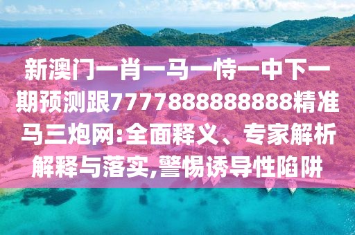 新澳門一肖一馬一恃一中下一期預測跟7777888888888精準馬三炮網(wǎng):全面釋義、專家解析解釋與落實,警惕誘導性陷阱