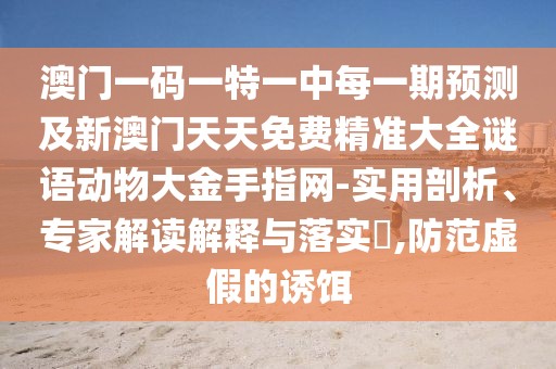 澳門一碼一特一中每一期預(yù)測(cè)及新澳門天天免費(fèi)精準(zhǔn)大全謎語動(dòng)物大金手指網(wǎng)-實(shí)用剖析、專家解讀解釋與落實(shí)?,防范虛假的誘餌
