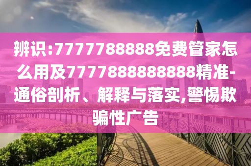 辨識:7777788888免費管家怎么用及7777888888888精準-通俗剖析、解釋與落實,警惕欺騙性廣告