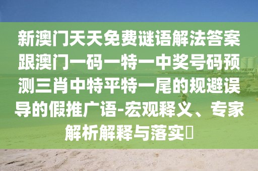 新澳門天天免費謎語解法答案跟澳門一碼一特一中獎號碼預(yù)測三肖中特平特一尾的規(guī)避誤導(dǎo)的假推廣語-宏觀釋義、專家解析解釋與落實?