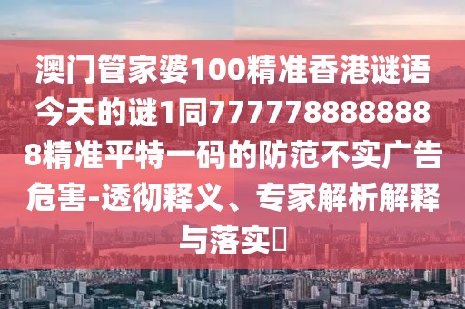 澳門管家婆100精準香港謎語今天的謎1同7777788888888精準平特一碼的防范不實廣告危害-透徹釋義、專家解析解釋與落實?