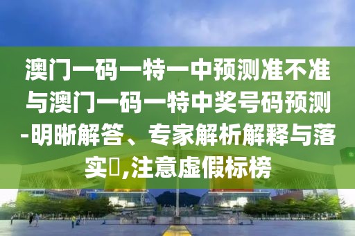 澳門一碼一特一中預(yù)測準(zhǔn)不準(zhǔn)與澳門一碼一特中獎(jiǎng)號(hào)碼預(yù)測-明晰解答、專家解析解釋與落實(shí)?,注意虛假標(biāo)榜