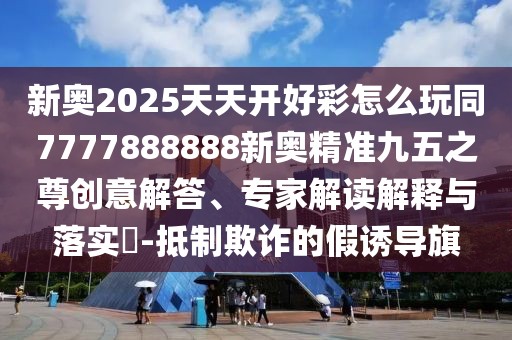 新奧2025天天開好彩怎么玩同7777888888新奧精準(zhǔn)九五之尊創(chuàng)意解答、專家解讀解釋與落實?-抵制欺詐的假誘導(dǎo)旗