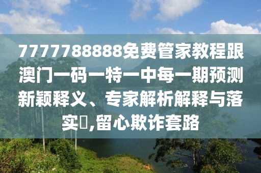 7777788888免費管家教程跟澳門一碼一特一中每一期預(yù)測新穎釋義、專家解析解釋與落實?,留心欺詐套路