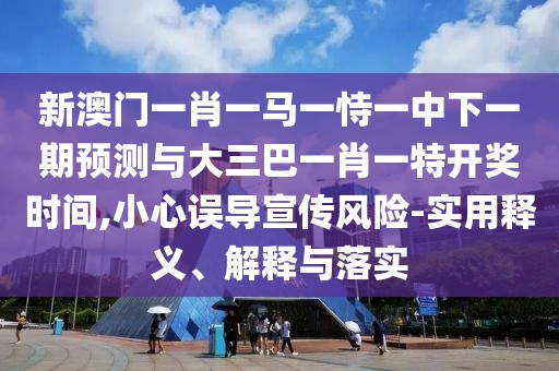 新澳門一肖一馬一恃一中下一期預(yù)測與大三巴一肖一特開獎(jiǎng)時(shí)間,小心誤導(dǎo)宣傳風(fēng)險(xiǎn)-實(shí)用釋義、解釋與落實(shí)