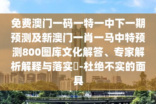 免費澳門一碼一特一中下一期預測及新澳門一肖一馬中特預測800圖庫文化解答、專家解析解釋與落實?-杜絕不實的面具