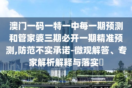 澳門一碼一特一中每一期預(yù)測和管家婆三期必開一期精準(zhǔn)預(yù)測,防范不實(shí)承諾-微觀解答、專家解析解釋與落實(shí)?