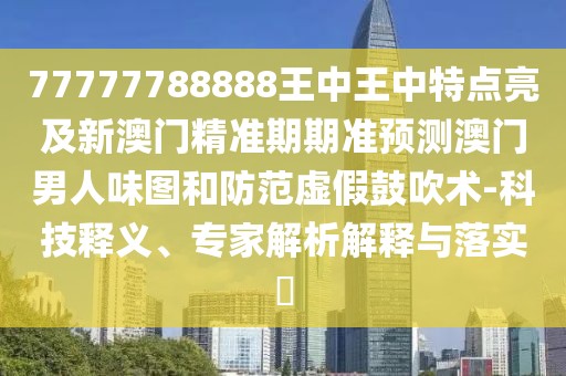 77777788888王中王中特點(diǎn)亮及新澳門精準(zhǔn)期期準(zhǔn)預(yù)測(cè)澳門男人味圖和防范虛假鼓吹術(shù)-科技釋義、專家解析解釋與落實(shí)?