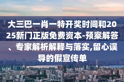 大三巴一肖一特開獎時間和2025新門正版免費資本-預(yù)案解答、專家解析解釋與落實,留心誤導(dǎo)的假宣傳單
