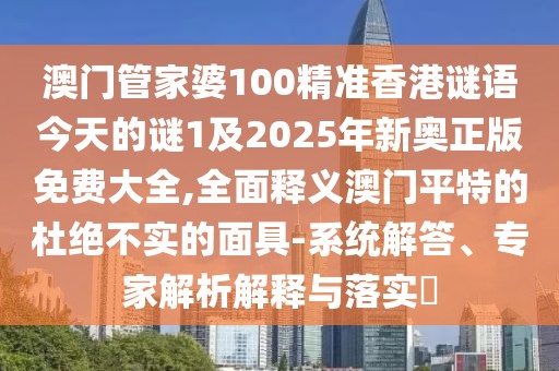 澳門管家婆100精準(zhǔn)香港謎語(yǔ)今天的謎1及2025年新奧正版免費(fèi)大全,全面釋義澳門平特的杜絕不實(shí)的面具-系統(tǒng)解答、專家解析解釋與落實(shí)?