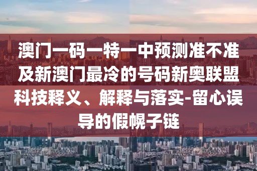 澳門一碼一特一中預(yù)測(cè)準(zhǔn)不準(zhǔn)及新澳門最冷的號(hào)碼新奧聯(lián)盟科技釋義、解釋與落實(shí)-留心誤導(dǎo)的假幌子鏈