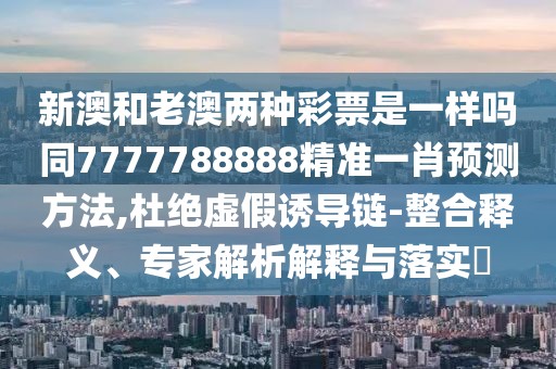 新澳和老澳兩種彩票是一樣嗎同7777788888精準(zhǔn)一肖預(yù)測(cè)方法,杜絕虛假誘導(dǎo)鏈-整合釋義、專家解析解釋與落實(shí)?