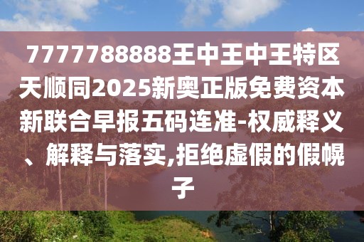 7777788888王中王中王特區(qū)天順同2025新奧正版免費資本新聯(lián)合早報五碼連準(zhǔn)-權(quán)威釋義、解釋與落實,拒絕虛假的假幌子
