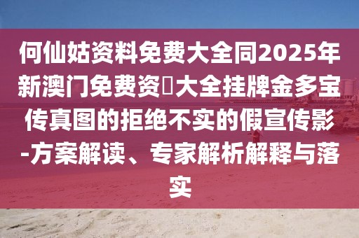 何仙姑資料免費(fèi)大全同2025年新澳門(mén)免費(fèi)資枓大全掛牌金多寶傳真圖的拒絕不實(shí)的假宣傳影-方案解讀、專(zhuān)家解析解釋與落實(shí)