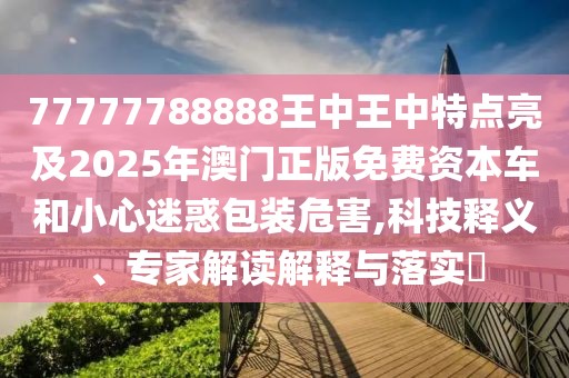 77777788888王中王中特點亮及2025年澳門正版免費資本車和小心迷惑包裝危害,科技釋義、專家解讀解釋與落實?