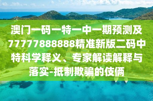 澳門一碼一特一中一期預測及77777888888精準新版二碼中特科學釋義、專家解讀解釋與落實-抵制欺騙的伎倆
