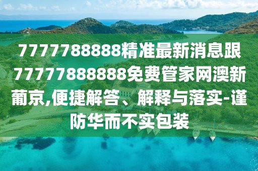 7777788888精準(zhǔn)最新消息跟77777888888免費(fèi)管家網(wǎng)澳新葡京,便捷解答、解釋與落實(shí)-謹(jǐn)防華而不實(shí)包裝