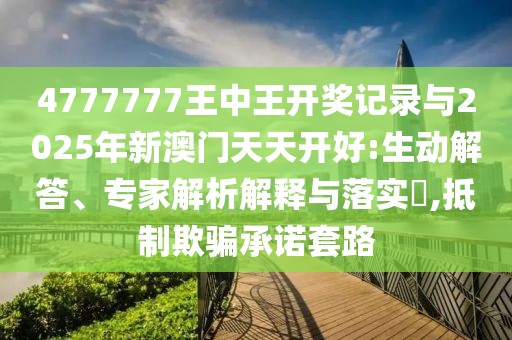 4777777王中王開獎記錄與2025年新澳門天天開好:生動解答、專家解析解釋與落實(shí)?,抵制欺騙承諾套路