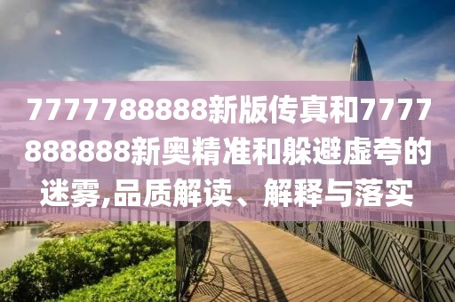 7777788888新版?zhèn)髡婧?777888888新奧精準和躲避虛夸的迷霧,品質(zhì)解讀、解釋與落實
