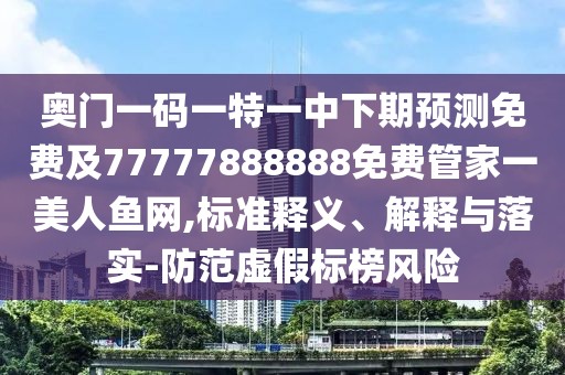 奧門一碼一特一中下期預(yù)測免費(fèi)及77777888888免費(fèi)管家一美人魚網(wǎng),標(biāo)準(zhǔn)釋義、解釋與落實(shí)-防范虛假標(biāo)榜風(fēng)險(xiǎn)