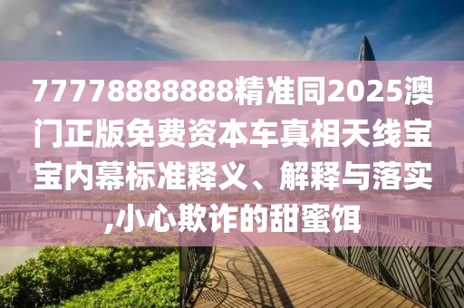 77778888888精準(zhǔn)同2025澳門正版免費(fèi)資本車真相天線寶寶內(nèi)幕標(biāo)準(zhǔn)釋義、解釋與落實(shí),小心欺詐的甜蜜餌
