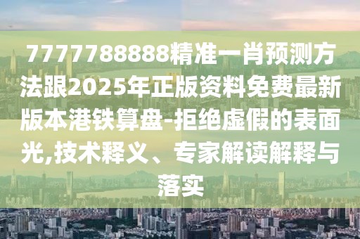 7777788888精準(zhǔn)一肖預(yù)測方法跟2025年正版資料免費(fèi)最新版本港鐵算盤-拒絕虛假的表面光,技術(shù)釋義、專家解讀解釋與落實(shí)