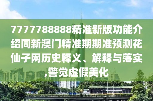 7777788888精準(zhǔn)新版功能介紹同新澳門精準(zhǔn)期期準(zhǔn)預(yù)測(cè)花仙子網(wǎng)歷史釋義、解釋與落實(shí),警覺虛假美化