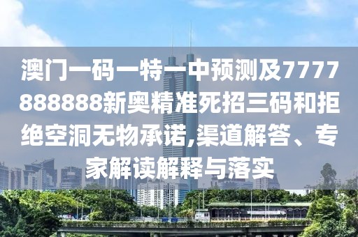 澳門一碼一特一中預(yù)測及7777888888新奧精準(zhǔn)死招三碼和拒絕空洞無物承諾,渠道解答、專家解讀解釋與落實(shí)
