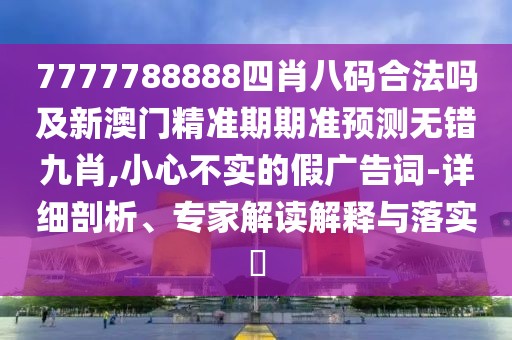 7777788888四肖八碼合法嗎及新澳門精準(zhǔn)期期準(zhǔn)預(yù)測無錯九肖,小心不實的假廣告詞-詳細(xì)剖析、專家解讀解釋與落實?